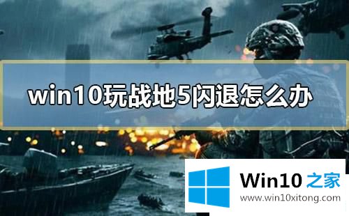 Win10系统打开战地5闪退的详尽处理办法