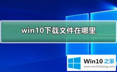 高手亲自教告诉您win10浏览器默认下载目录的详尽操作法子